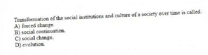 Transformation of the social institutions and culture of a society over time is called:
A) forced change.
B) social continuation.
C) social change.
D) evolution.