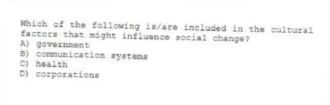 Which of the following is/are included in the cultural factors that might influence social change?
A) government
B) communication systems
C) health
D) corporations
