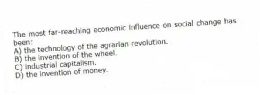 The most far-reaching economic influence on social change has been:
A) the technology of the agrarian revolution.
B) the invention of the wheel.
C) industrial capitalism.
D) the invention of money.