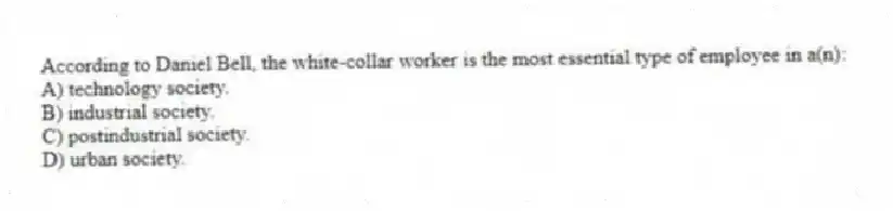 According to Daniel Bell, the white-collar worker is the most essential type of employee in a(n):
A) technology society.
B) industrial society.
C) postindustrial society.
D) urban society.