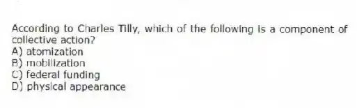 According to Charles Tilly, which of the following is a component of collective action?
A) atomization
B) mobilization
C) federal funding
D) physical appearance