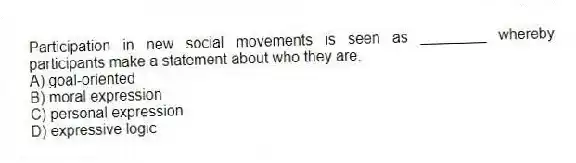 Participation in new social movements is seen as ________ whereby participants make a statement about who they are.
A) goal-oriented
B) moral expression
C) personal expression
D) expressive logic