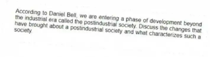 According to Daniel Bell, we are entering a phase of development beyond the industrial era called the postindustrial society. Discuss the changes that have brought about a postindustrial society and what characterizes such a society.