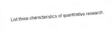 List three characteristics of quantitative research.