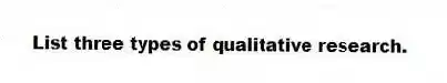 List three types of qualitative research.