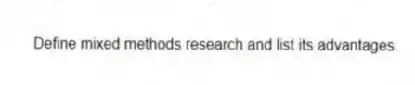 Define mixed methods research and list its advantages.