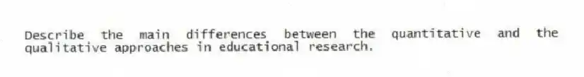 Describe the main differences between the quantitative and the qualitative approaches in educational research.