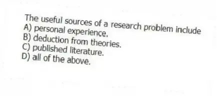 The useful sources of a research problem include
A) personal experience.
B) deduction from theories.
C) published literature.
D) all of the above.