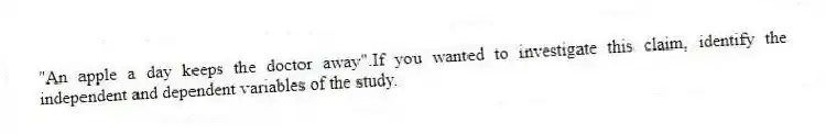 "An apple a day keeps the doctor away".If you wanted to investigate this claim, identify the independent and dependent variables of the study.