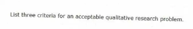 List three criteria for an acceptable qualitative research problem.