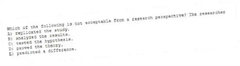Which of the following is not acceptable from a research perspective? The researcher
A) replicated the study.
B) analyzed the results.
C) tested the hypothesis.
D) proved the theory.
E) predicted a difference.