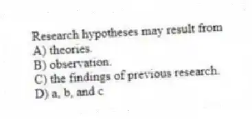 Research hypotheses may result from
A) theories.
B) observation.
C) the findings of previous research.
D) a, b, and c