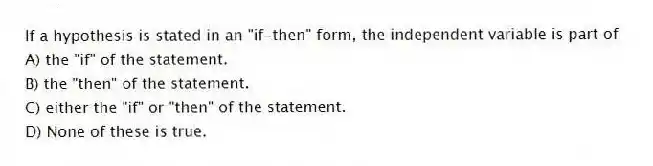 If a hypothesis is stated in an "if-then" form, the independent variable is part of
A) the "if" of the statement.
B) the "then" of the statement.
C) either the "if" or "then" of the statement.
D) None of these is true.