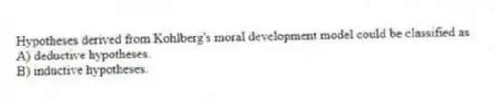 Hypotheses derived from Kohlberg's moral development model could be classified as
A) deductive hypotheses.
B) inductive hypotheses.