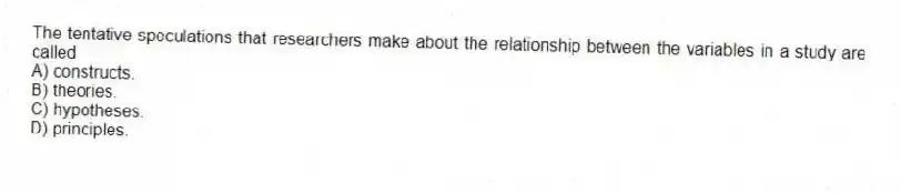The tentative speculations that researchers make about the relationship between the variables in a study are called
A) constructs.
B) theories.
C) hypotheses.
D) principles.