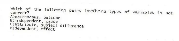 Which of the following pairs involving types of variables is not correct?
A)extraneous, outcome
B)independent, cause
C)attribute, subject difference
D)dependent, effect