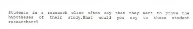 Students in a research class often say that they want to prove the hypotheses of their study.What would you say to these student researchers?