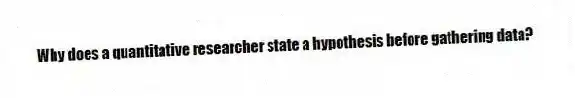 Why does a quantitative researcher state a hypothesis before gathering data?