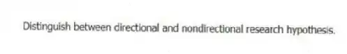 Distinguish between directional and nondirectional research hypothesis.