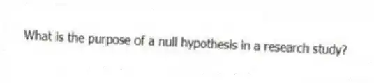 What is the purpose of a null hypothesis in a research study?