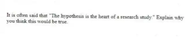 It is often said that "The hypothesis is the heart of a research study." Explain why you think this would be true.