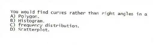 You would find curves rather than right angles in a
A) Polygon.
B) Histogram.
C) frequency distribution.
D) Scatterplot.