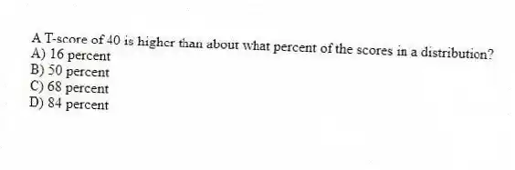 A T-score of 40 is higher than about what percent of the scores in a distribution?
A) 16 percent
B) 50 percent
C) 68 percent
D) 84 percent