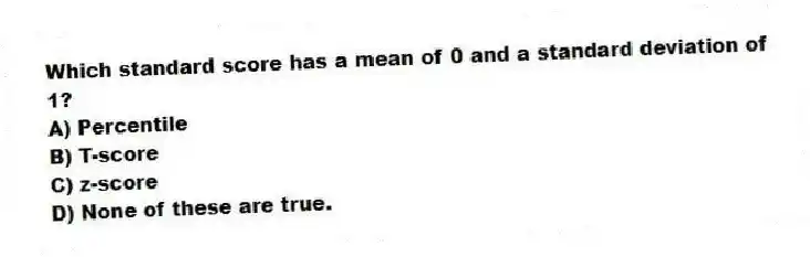 Which standard score has a mean of 0 and a standard deviation of 1?
A) Percentile
B) T-score
C) z-score
D) None of these are true.