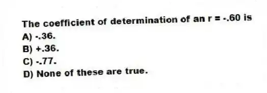 The coefficient of determination of an r = -.60 is
A) -.36.
B) +.36.
C) -.77.
D) None of these are true.