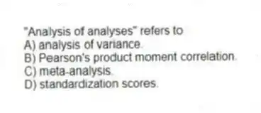 "Analysis of analyses" refers to
A) analysis of variance.
B) Pearson's product moment correlation.
C) meta-analysis.
D) standardization scores.
