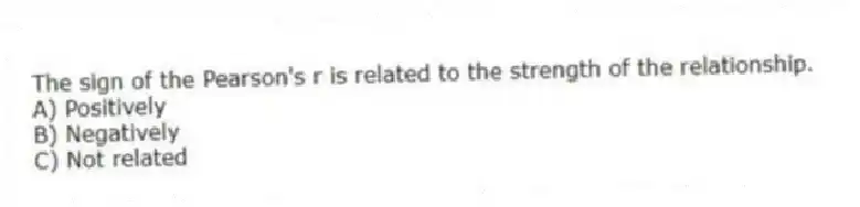 The sign of the Pearson's r is related to the strength of the relationship.
A) Positively
B) Negatively
C) Not related