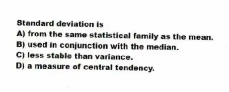 Standard deviation is
A) from the same statistical family as the mean.
B) used in conjunction with the median.
C) less stable than variance.
D) a measure of central tendency.