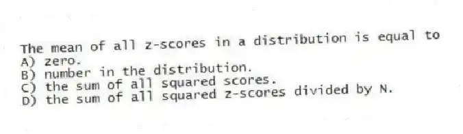 The mean of all z-scores in a distribution is equal to
A) zero.
B) number in the distribution.
C) the sum of all squared scores.
D) the sum of all squared z-scores divided by N.