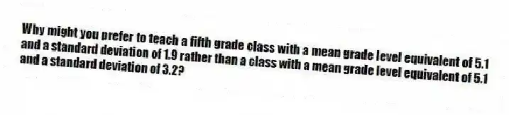 Why might you prefer to teach a fifth grade class with a mean grade level equivalent of 5.1 and a standard deviation of 1.9 rather than a class with a mean grade level equivalent of 5.1 and a standard deviation of 3.2?