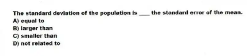The standard deviation of the population is ____ the standard error of the mean.
A) equal to
B) larger than
C) smaller than
D) not related to