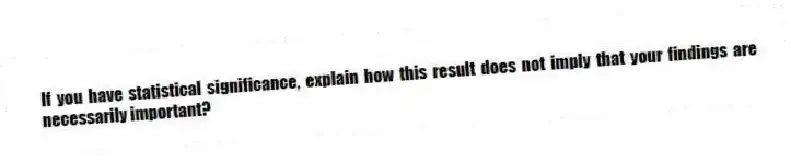 If you have statistical significance, explain how this result does not imply that your findings are necessarily important?