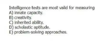 Intelligence tests are most valid for measuring
A) innate capacity.
B) creativity.
C) inherited ability.
D) scholastic aptitude.
E) problem-solving approaches.