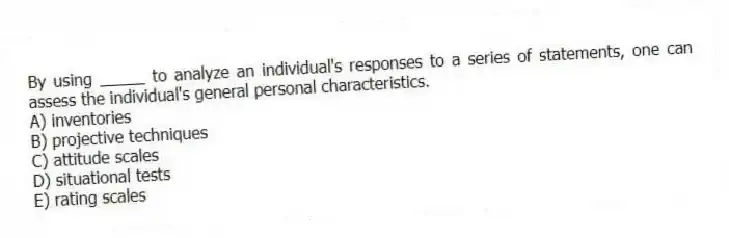 By using _____ to analyze an individual's responses to a series of statements, one can assess the individual's general personal characteristics.
A) inventories
B) projective techniques
C) attitude scales
D) situational tests
E) rating scales