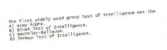The first widely used group test of intelligence was the
A) Army Alpha.
B) Binet Test of Intelligence.
C) Wechsler-Bellevue.
D) Terman Test of Intelligence.