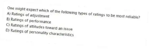 One might expect which of the following types of ratings to be most reliable?
A) Ratings of adjustment
B) Ratings of performance
C) Ratings of attitudes toward an issue
D) Ratings of personality characteristics