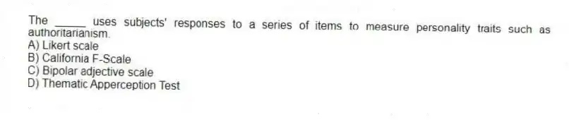 The _____ uses subjects' responses to a series of items to measure personality traits such as authoritarianism.
A) Likert scale
B) California F-Scale
C) Bipolar adjective scale
D) Thematic Apperception Test