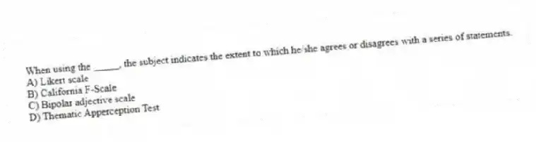 When using the _____, the subject indicates the extent to which he/she agrees or disagrees with a series of statements.
A) Likert scale
B) California F-Scale
C) Bipolar adjective scale
D) Thematic Apperception Test