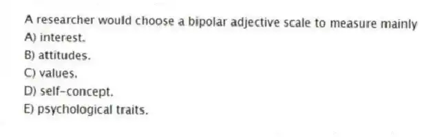 A researcher would choose a bipolar adjective scale to measure mainly
A) interest.
B) attitudes.
C) values.
D) self-concept.
E) psychological traits.