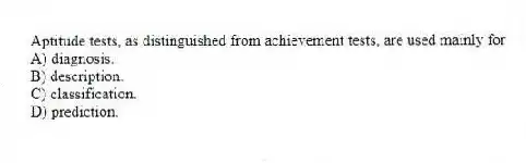 Aptitude tests, as distinguished from achievement tests, are used mainly for
A) diagnosis.
B) description.
C) classification.
D) prediction.