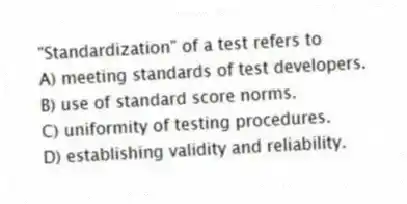 "Standardization" of a test refers to
A) meeting standards of test developers.
B) use of standard score norms.
C) uniformity of testing procedures.
D) establishing validity and reliability.