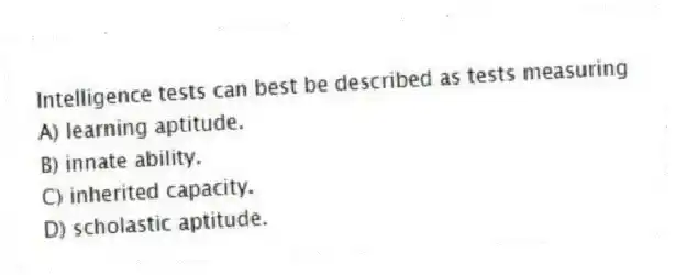 Intelligence tests can best be described as tests measuring
A) learning aptitude.
B) innate ability.
C) inherited capacity.
D) scholastic aptitude.