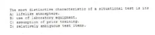 The most distinctive characteristic of a situational test is its
A) lifelike atmosphere.
B) use of laboratory equipment.
C) assumption of prior training.
D) relatively ambiguous test items.