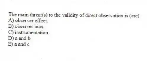 The main threat(s) to the validity of direct observation is (are)
A) observer effect.
B) observer bias.
C) instrumentation.
D) a and b
E) a and c