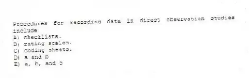 Procedures for recording data in direct observation studies include
A) checklists.
B) rating scales.
C) coding sheets.
D) a and b
E) a, b, and c