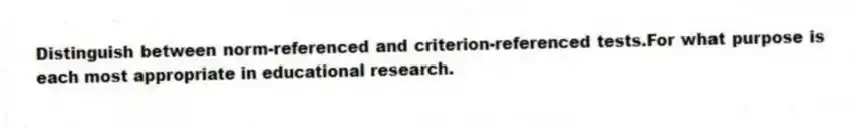 Distinguish between norm-referenced and criterion-referenced tests.For what purpose is each most appropriate in educational research.